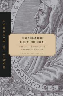 Disenchanting Albert the Great : The Life and Afterlife of a Medieval Magician