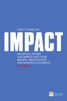 How to make an IMPACT : Influence, inform and impress with your reports, presentations, business documents, charts and graphs