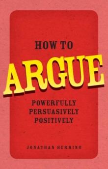 How to Argue : Powerfully, Persuasively, Positively