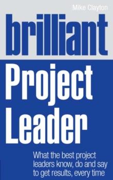 Brilliant Project Leader : What the best project leaders know, do and say to get results, every time