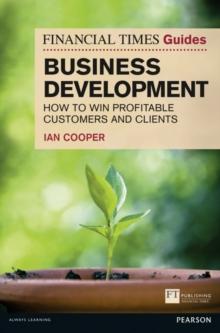 Financial Times Guide to Business Development, The : How to Win Profitable Customers and Clients