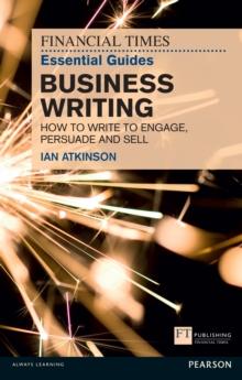 Financial Times Essential Guide to Business Writing, The : How To Write To Engage, Persuade And Sell