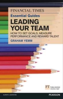 FT Essential Guide to Leading Your Team : How to Set Goals, Measure Performance and Reward Talent