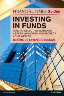 Financial Times Guide to Investing in Funds, The : How to Select Investments, Assess Managers and Protect Your Wealth