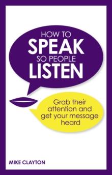 How to Speak so People Listen : Grab their attention and get your message heard