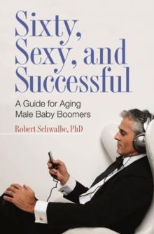 Sixty, Sexy, and Successful : A Guide for Aging Male Baby Boomers