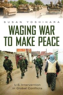 Waging War to Make Peace : U.S. Intervention in Global Conflicts