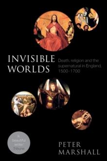 Invisible Worlds : Death, Religion And The Supernatural In England, 1500-1700