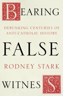 Bearing False Witness : Debunking centuries of anti-Catholic history