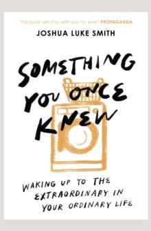 Something You Once Knew : Waking up to the extraordinary in your ordinary life