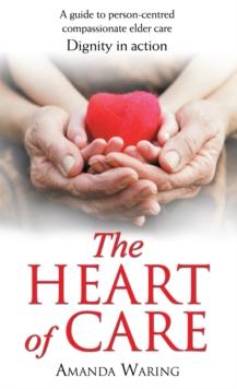 The Heart of Care: Dignity in Action : A Guide to Person-Centred Compassionate Elder Care