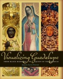 Visualizing Guadalupe : From Black Madonna to Queen of the Americas