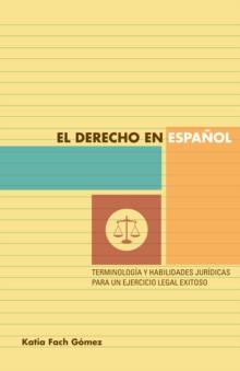 El derecho en espanol : terminologia y habilidades juridicas para un ejercicio legal exitoso