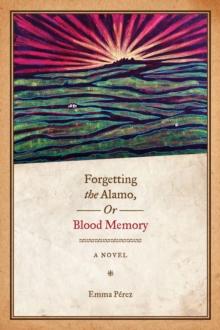 Forgetting the Alamo, Or, Blood Memory : A Novel