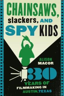 Chainsaws, Slackers, and Spy Kids : 30 Years of Filmmaking in Austin, Texas