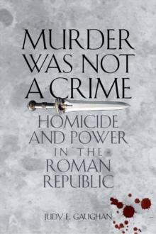 Murder Was Not a Crime : Homicide and Power in the Roman Republic