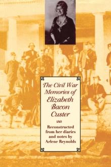 The Civil War Memories of Elizabeth Bacon Custer : Reconstructed From Her Diaries and Notes by Arlene Reynolds