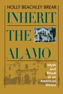 Inherit the Alamo : Myth and Ritual at an American Shrine