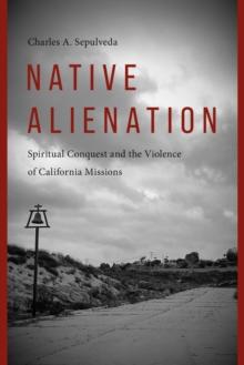 Native Alienation : Spiritual Conquest and the Violence of California Missions