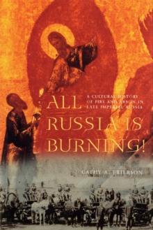 All Russia Is Burning! : A Cultural History of Fire and Arson in Late Imperial Russia