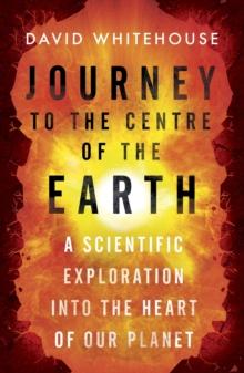 Journey to the Centre of the Earth : The Remarkable Voyage of Scientific Discovery into the Heart of Our World