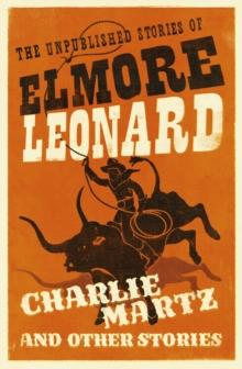 Charlie Martz and Other Stories : The Unpublished Stories of Elmore Leonard