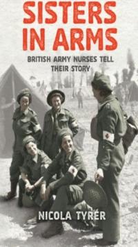 Sisters In Arms : British Army Nurses Tell Their Story