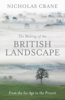 The Making Of The British Landscape : From the Ice Age to the Present