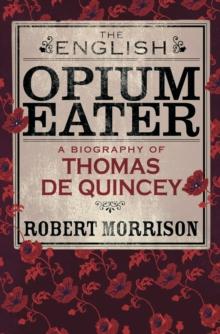 The English Opium-Eater : A Biography of Thomas De Quincey