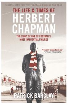 The Life and Times of Herbert Chapman : The Story of One of Football's Most Influential Figures