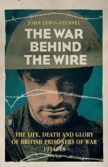 The War Behind the Wire : The Life, Death and Glory of British Prisoners of War, 1914-18