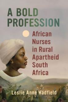 A Bold Profession : African Nurses in Rural Apartheid South Africa