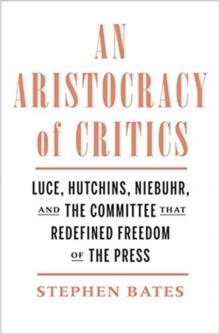 An Aristocracy of Critics : Luce, Hutchins, Niebuhr, and the Committee That Redefined Freedom of the Press