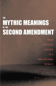 The Mythic Meanings of the Second Amendment : Taming Political Violence in a Constitutional Republic