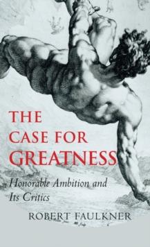 The Case for Greatness : Honorable Ambition and Its Critics