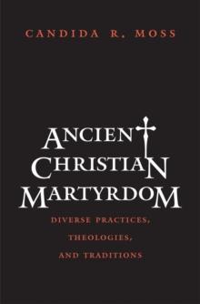 Ancient Christian Martyrdom : Diverse Practices, Theologies, and Traditions