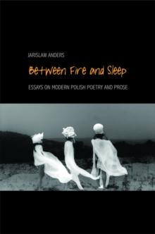 Between Fire and Sleep : Essays on Modern Polish Poetry and Prose