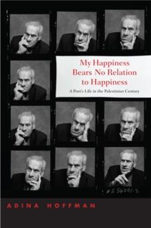 My Happiness Bears No Relation to Happiness : A Poet's Life in the Palestinian Century