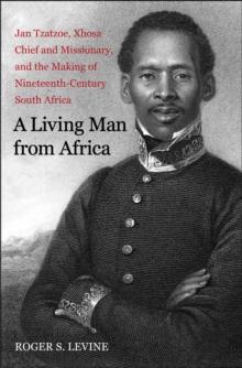 A Living Man from Africa : Jan Tzatzoe, Xhosa Chief and Missionary, and the Making of Nineteenth-Century South Africa