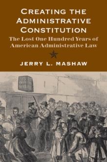 Creating the Administrative Constitution : The Lost One Hundred Years of American Administrative Law