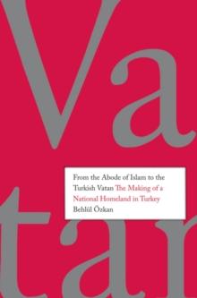 From the Abode of Islam to the Turkish Vatan : The Making of a National Homeland in Turkey