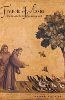 Francis of Assisi : The Life and Afterlife of a Medieval Saint