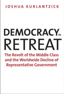 Democracy in Retreat : The Revolt of the Middle Class and the Worldwide Decline of Representative Government