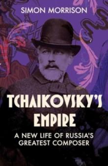 Tchaikovsky's Empire : A New Life of Russia's Greatest Composer