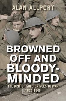 Browned Off And Bloody-Minded : The British Soldier Goes To War 1939-1945