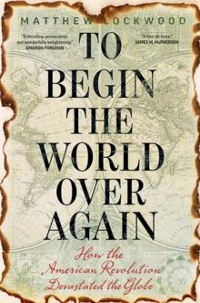 To Begin the World Over Again : How the American Revolution Devastated the Globe