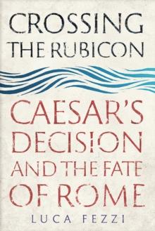 Crossing the Rubicon : Caesar's Decision and the Fate of Rome