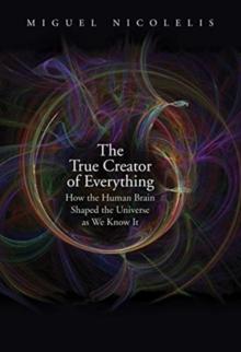 The True Creator of Everything : How the Human Brain Shaped the Universe as We Know It