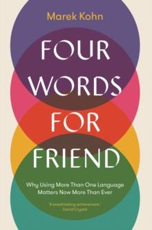 Four Words for Friend : Why Using More Than One Language Matters Now More Than Ever