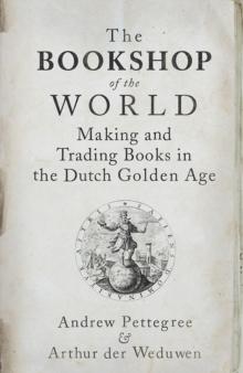 The Bookshop of the World : Making and Trading Books in the Dutch Golden Age